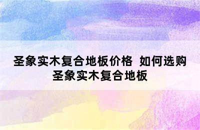 圣象实木复合地板价格  如何选购圣象实木复合地板